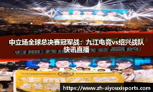 中立场全球总决赛冠军战：九江电竞vs绍兴战队快讯直播