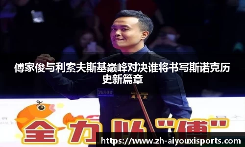 傅家俊与利索夫斯基巅峰对决谁将书写斯诺克历史新篇章