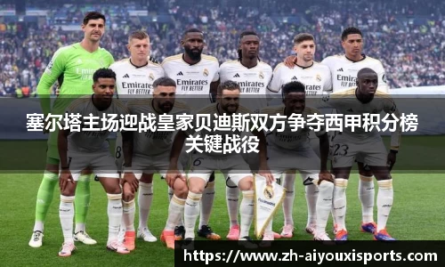 塞尔塔主场迎战皇家贝迪斯双方争夺西甲积分榜关键战役